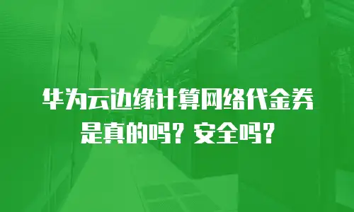 华为云边缘计算网络代金券是真的吗？安全吗？