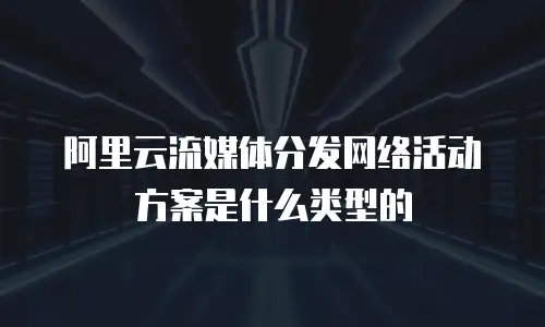 阿里云流媒体分发网络活动方案是什么类型的