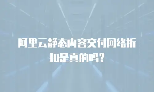 阿里云静态内容交付网络折扣是真的吗？