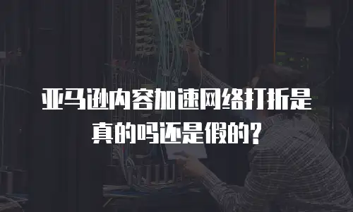 亚马逊内容加速网络打折是真的吗还是假的?