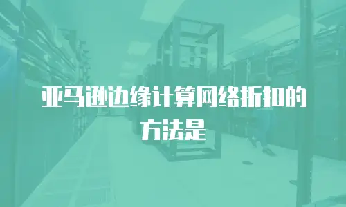 亚马逊边缘计算网络折扣的方法是