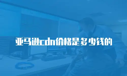 亚马逊cdn价格是多少钱的