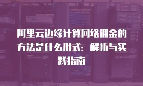 阿里云边缘计算网络佣金的方法是什么形式：解析与实践指南