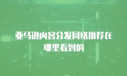 亚马逊内容分发网络推荐在哪里看到的