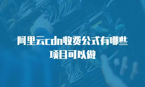 阿里云cdn收费公式有哪些项目可以做