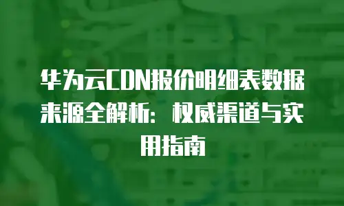 华为云CDN报价明细表数据来源全解析：权威渠道与实用指南