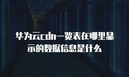 华为云cdn一览表在哪里显示的数据信息是什么