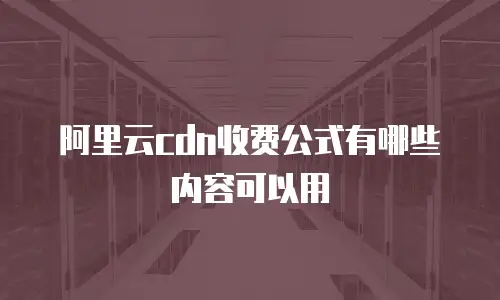 阿里云cdn收费公式有哪些内容可以用
