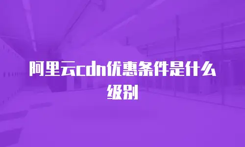 阿里云cdn优惠条件是什么级别