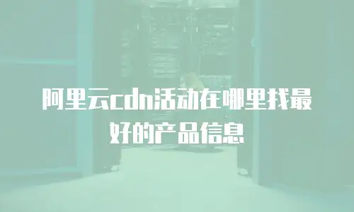 阿里云cdn活动在哪里找最好的产品信息