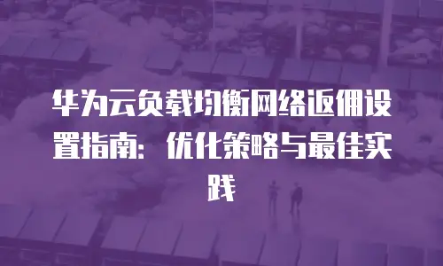 华为云负载均衡网络返佣设置指南：优化策略与最佳实践