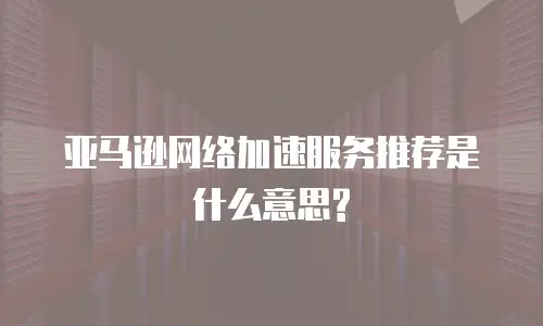 亚马逊网络加速服务推荐是什么意思?