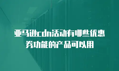 亚马逊cdn活动有哪些优惠券功能的产品可以用