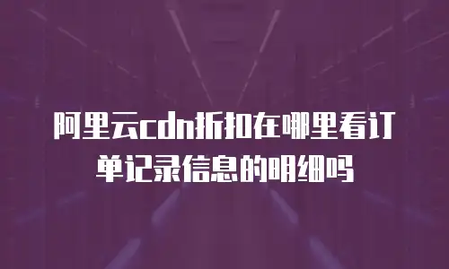 阿里云cdn折扣在哪里看订单记录信息的明细吗