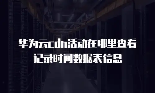 华为云cdn活动在哪里查看记录时间数据表信息