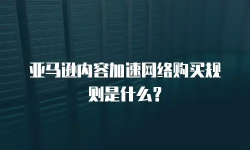 亚马逊内容加速网络购买规则是什么？