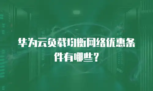 华为云负载均衡网络优惠条件有哪些？
