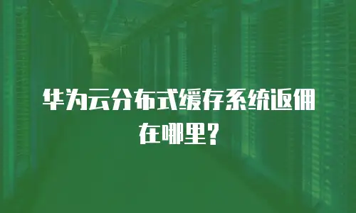 华为云分布式缓存系统返佣在哪里?