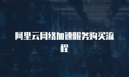 阿里云网络加速服务购买流程