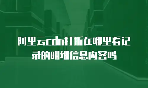 阿里云cdn打折在哪里看记录的明细信息内容吗
