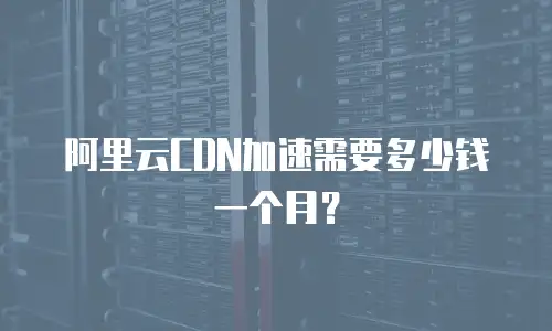 阿里云CDN加速需要多少钱一个月？