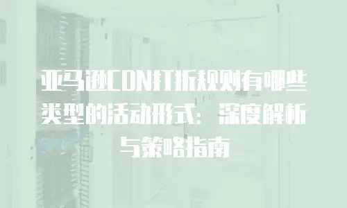 亚马逊CDN打折规则有哪些类型的活动形式：深度解析与策略指南