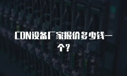 CDN设备厂家报价多少钱一个？