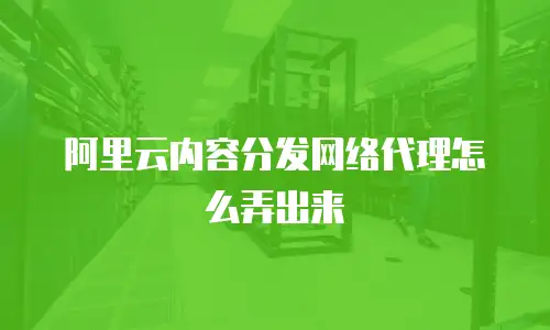 阿里云内容分发网络代理怎么弄出来