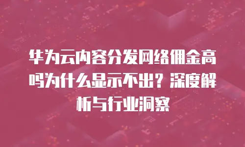 华为云内容分发网络佣金高吗为什么显示不出？深度解析与行业洞察
