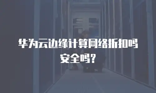 华为云边缘计算网络折扣吗安全吗？