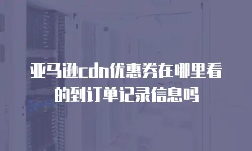 亚马逊cdn优惠券在哪里看的到订单记录信息吗