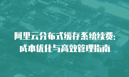 阿里云分布式缓存系统续费：成本优化与高效管理指南