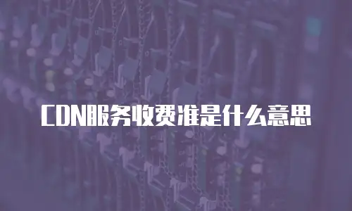  CDN服务收费准是什么意思