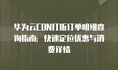 华为云CDN打折订单明细查询指南：快速定位优惠与消费详情