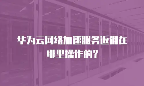 华为云网络加速服务返佣在哪里操作的？