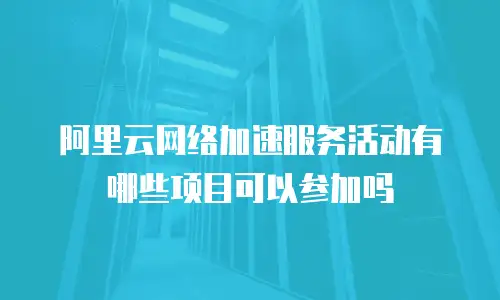 阿里云网络加速服务活动有哪些项目可以参加吗