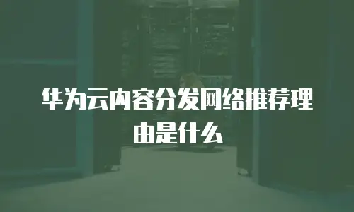 华为云内容分发网络推荐理由是什么