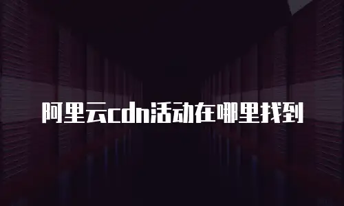 阿里云cdn活动在哪里找到