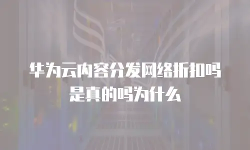 华为云内容分发网络折扣吗是真的吗为什么