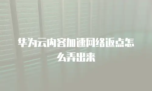 华为云内容加速网络返点怎么弄出来