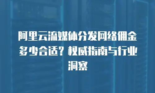 阿里云流媒体分发网络佣金多少合适？权威指南与行业洞察
