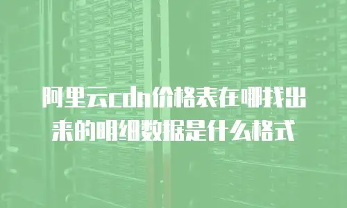 阿里云cdn价格表在哪找出来的明细数据是什么格式