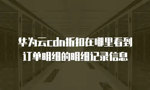 华为云cdn折扣在哪里看到订单明细的明细记录信息