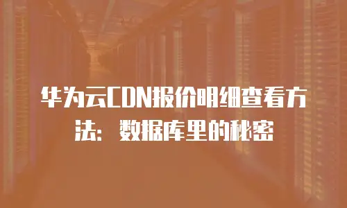 华为云CDN报价明细查看方法：数据库里的秘密