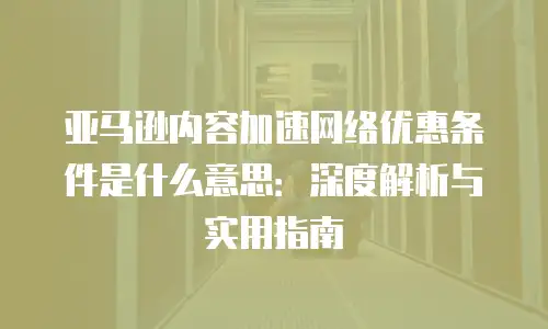 亚马逊内容加速网络优惠条件是什么意思：深度解析与实用指南
