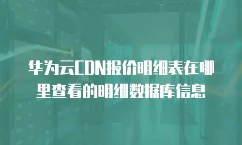 华为云CDN报价明细表在哪里查看的明细数据库信息