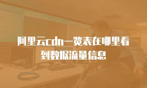 阿里云cdn一览表在哪里看到数据流量信息