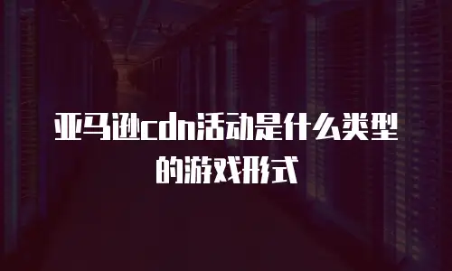 亚马逊cdn活动是什么类型的游戏形式