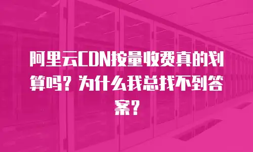 阿里云CDN按量收费真的划算吗？为什么我总找不到答案？