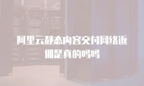 阿里云静态内容交付网络返佣是真的吗吗